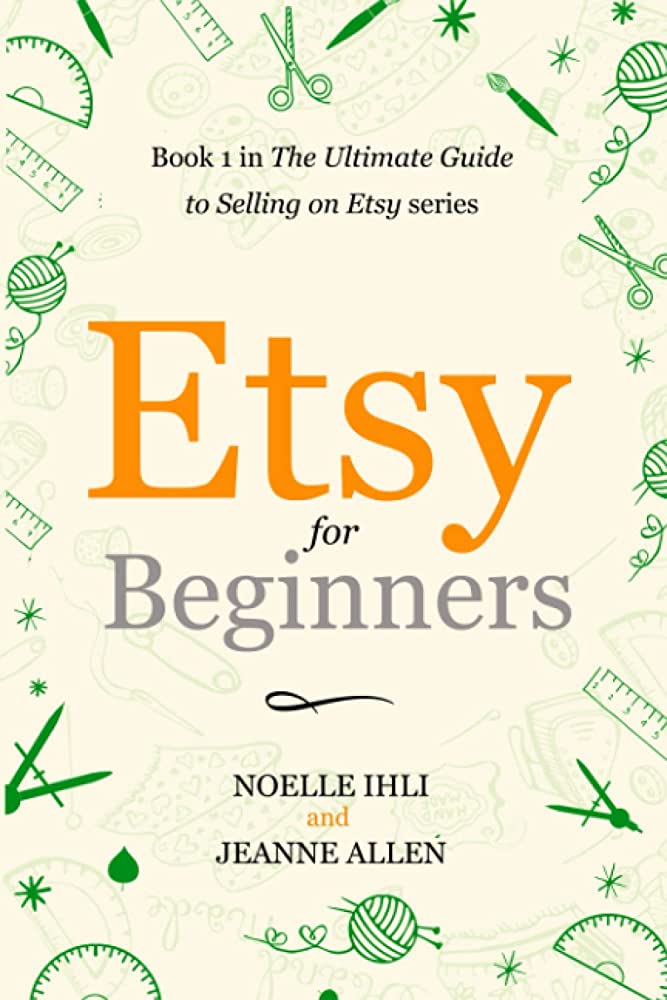 The Ultimate Guide to Selling on Etsy by Noelle Ihli and Jeanne Allen: A Practical and Comprehensive Resource for New Sellers